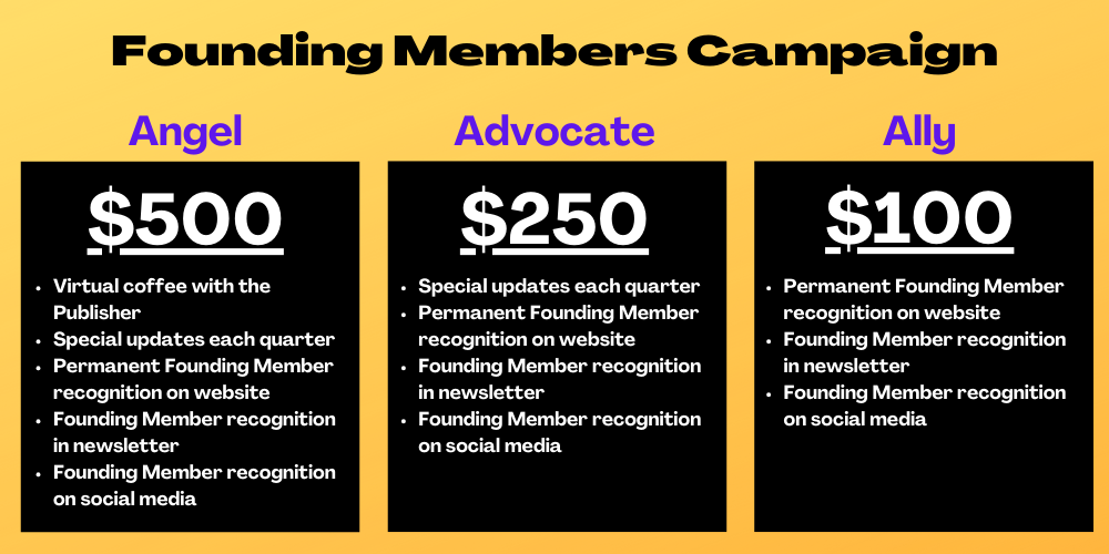 Ally = $100: perm. recognition website, newsletter & social. Advocate = $250: Ally + updates each quarter. Angel = $500: everything + virtual coffee w/publisher