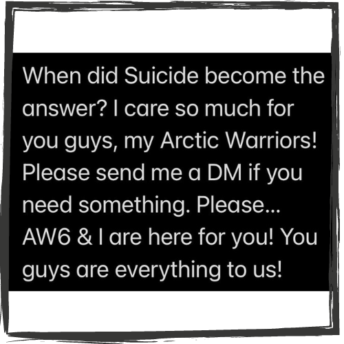 Black background w/white letters: "When did Suicide become the answer? I care so much for you guys, my Arctic Warriors! Please DM me if need something. Please..."